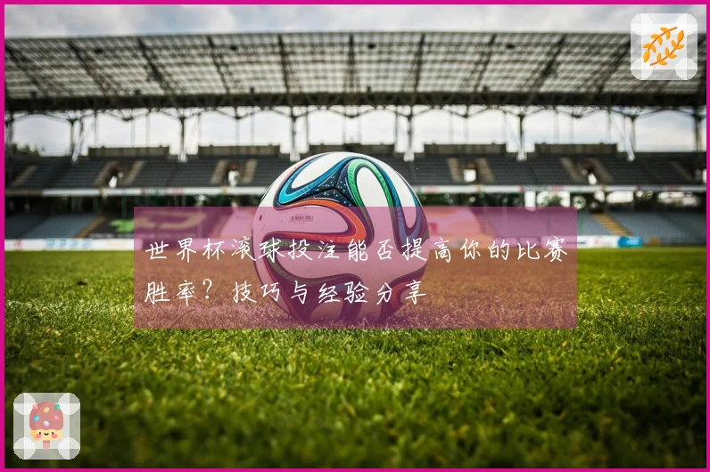世界杯滚球投注能否提高你的比赛胜率？技巧与经验分享