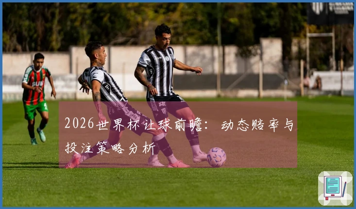 2026世界杯让球前瞻：动态赔率与投注策略分析