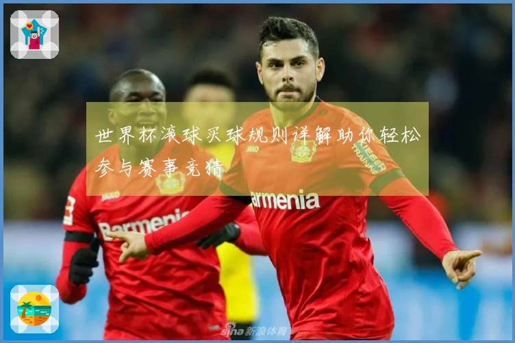 世界杯滚球买球规则详解助你轻松参与赛事竞猜