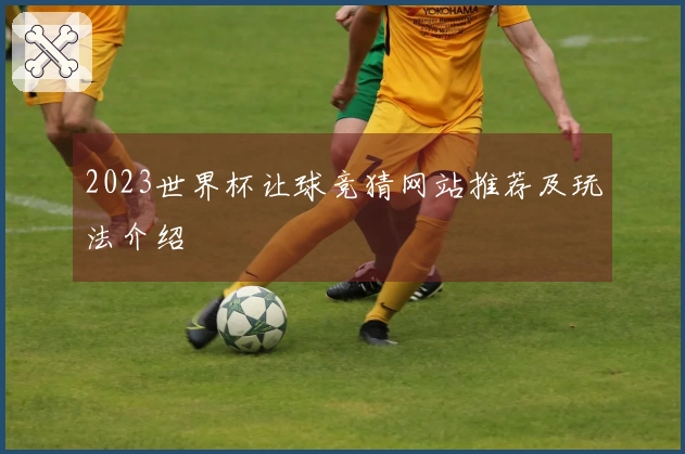 2023世界杯让球竞猜网站推荐及玩法介绍