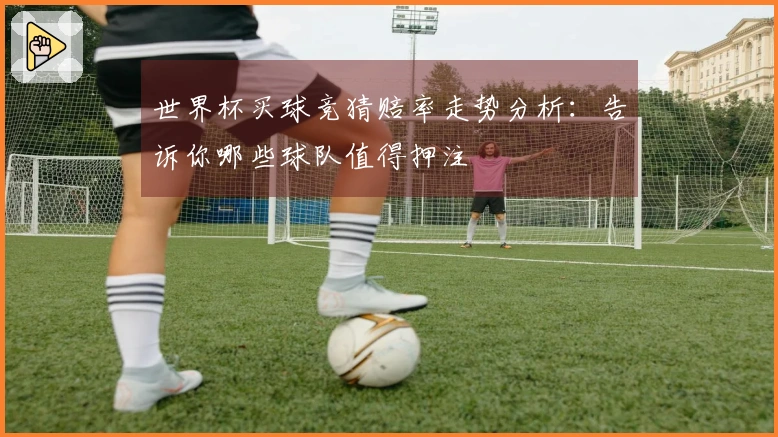世界杯买球竞猜赔率走势分析：告诉你哪些球队值得押注