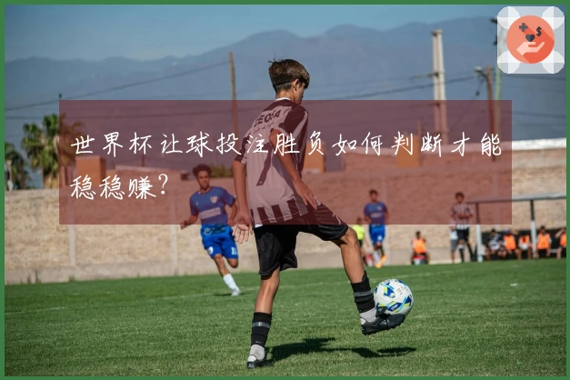 世界杯让球投注胜负如何判断才能稳稳赚？