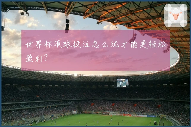 世界杯滚球投注怎么玩才能更轻松盈利？