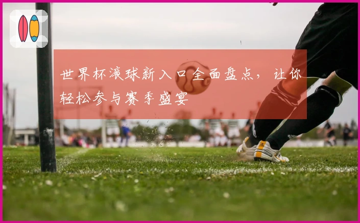 世界杯滚球新入口全面盘点，让你轻松参与赛季盛宴