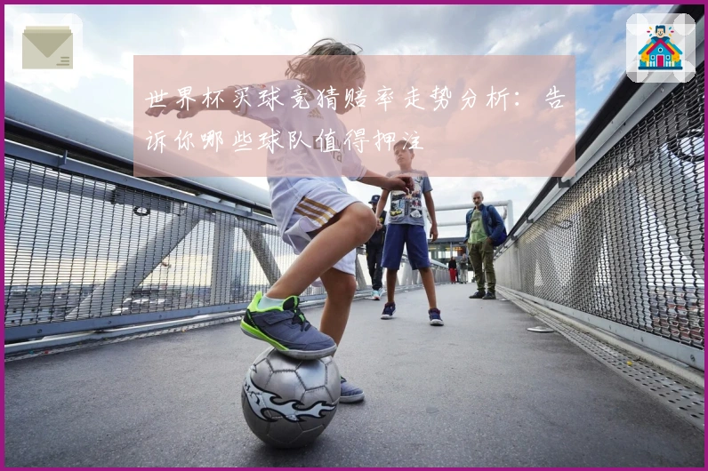 世界杯买球竞猜赔率走势分析：告诉你哪些球队值得押注