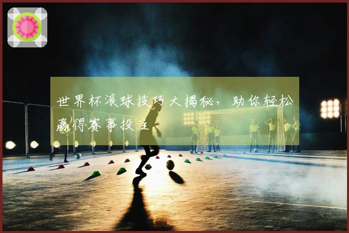 世界杯滚球技巧大揭秘，助你轻松赢得赛事投注